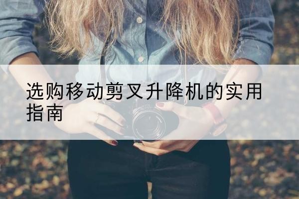 卫东移动剪叉升降机怎么选-选购移动剪叉升降机的实用指南