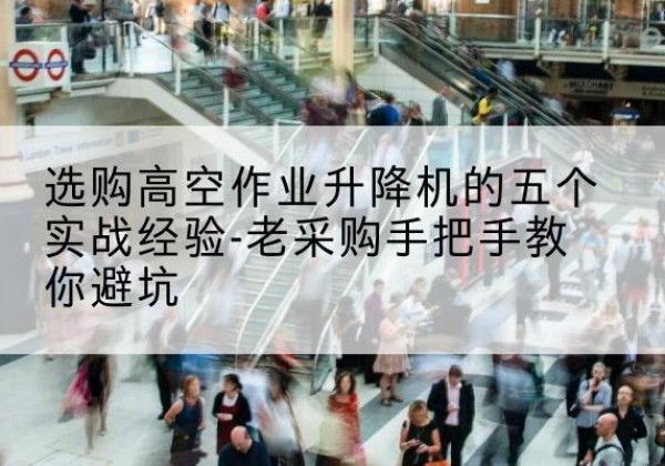卫东高空作业升降机厂家-选购高空作业升降机的五个实战经验-老采购手把手教你避坑
