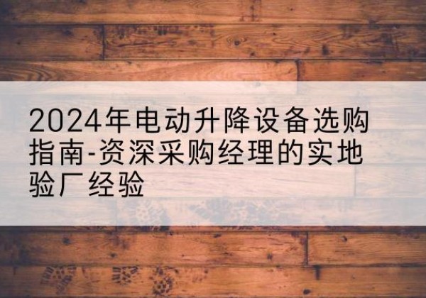 卫东电动剪叉升降平台厂家-2024年电动升降设备选购指南-资深采购经理的实地验厂经验