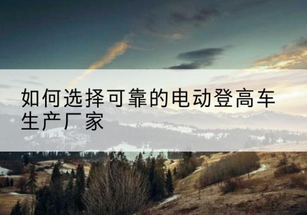 卫东电动登高车厂家-如何选择可靠的电动登高车生产厂家