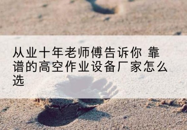 卫东高空作业升降机厂家推荐-从业十年老师傅告诉你 靠谱的高空作业设备厂家怎么选