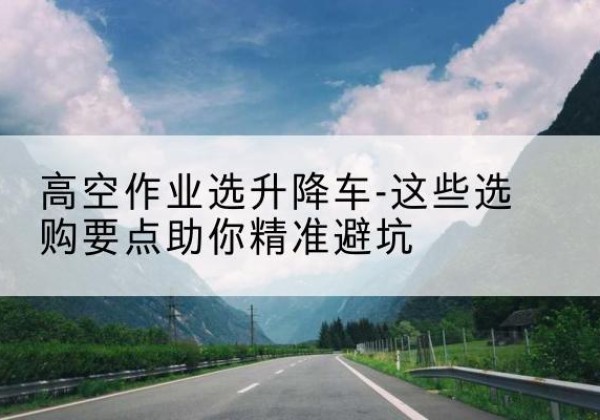 卫东升降车厂家-高空作业选升降车-这些选购要点助你*避坑