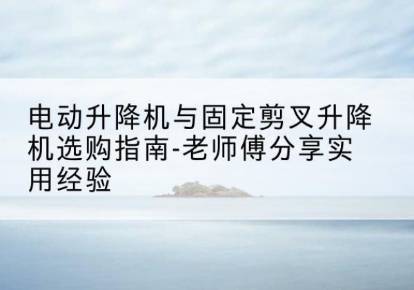卫东电动升降机怎么选-电动升降机与固定剪叉升降机选购指南-老师傅分享实用经验