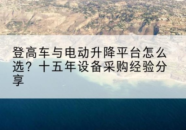 卫东登高车厂家厂家-登高车与电动升降平台怎么选？十五年设备采购经验分享