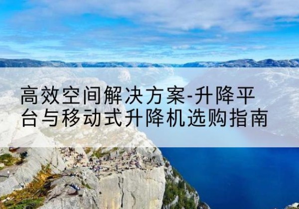卫东升降平台厂家-*空间解决方案-升降平台与移动式升降机选购指南