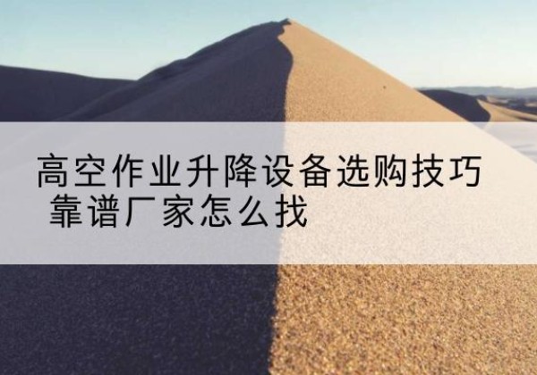 卫东电动升降平台厂家推荐-高空作业升降设备选购技巧 靠谱厂家怎么找
