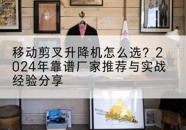 卫东升降平台厂家推荐-移动剪叉升降机怎么选？2024年靠谱厂家推荐与实战经验分享