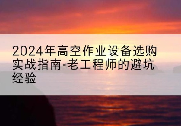 卫东高空作业升降机厂家推荐-2024年高空作业设备选购实战指南-老工程师的避坑经验