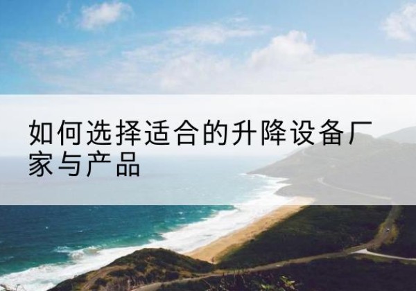 卫东电动升降平台厂家-如何选择适合的升降设备厂家与产品