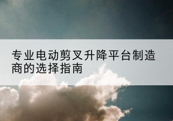 卫东电动剪叉升降平台厂家-专业电动剪叉升降平台制造商的选择指南