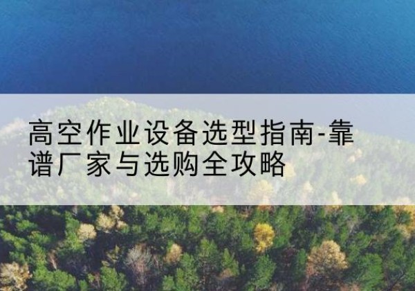 卫东升降车厂家-高空作业设备选型指南-靠谱厂家与选购全攻略